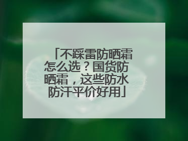 不踩雷防晒霜怎么选？国货防晒霜，这些防水防汗平价好用