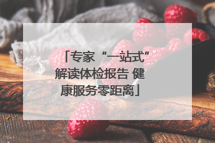 专家“一站式”解读体检报告 健康服务零距离