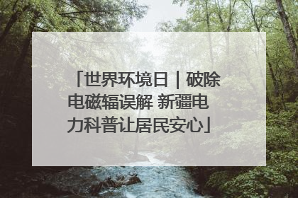 世界环境日｜破除电磁辐误解 新疆电力科普让居民安心