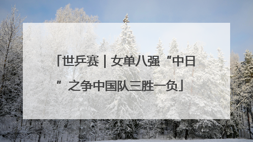 世乒赛｜女单八强“中日”之争中国队三胜一负