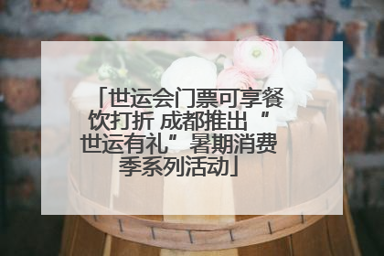 世运会门票可享餐饮打折 成都推出“世运有礼”暑期消费季系列活动