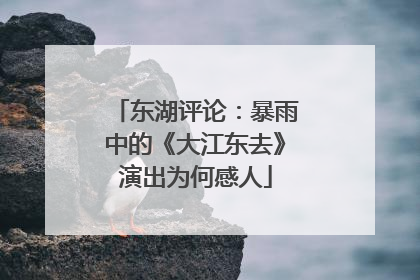 东湖评论：暴雨中的《大江东去》演出为何感人