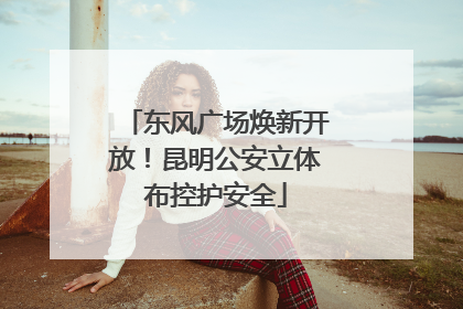 东风广场焕新开放！昆明公安立体布控护安全
