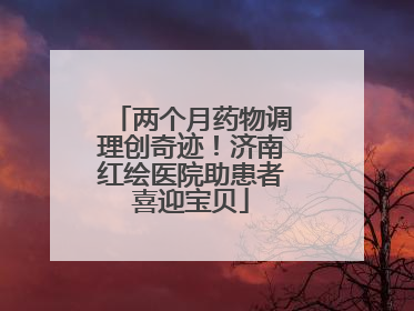 两个月药物调理创奇迹！济南红绘医院助患者喜迎宝贝