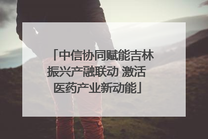 中信协同赋能吉林振兴产融联动 激活医药产业新动能