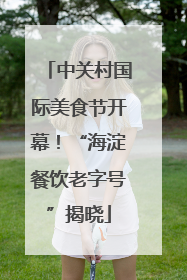 中关村国际美食节开幕！“海淀餐饮老字号”揭晓