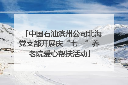 中国石油滨州公司北海党支部开展庆“七一”养老院爱心帮扶活动