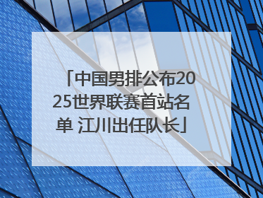 中国男排公布2025世界联赛首站名单 江川出任队长