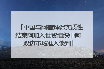 中国与阿塞拜疆实质性结束阿加入世贸组织中阿双边市场准入谈判