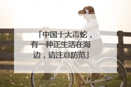 中国十大毒蛇，有一种正生活在海边，请注意防范