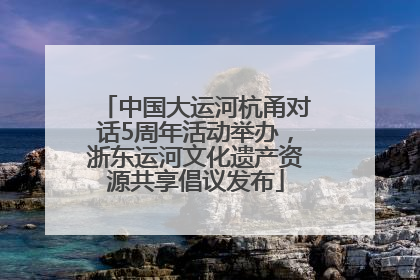 中国大运河杭甬对话5周年活动举办，浙东运河文化遗产资源共享倡议发布