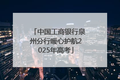 中国工商银行泉州分行暖心护航2025年高考