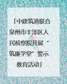 中建筑港联合泉州市丰泽区人民检察院开展“筑廉学堂”警示教育活动