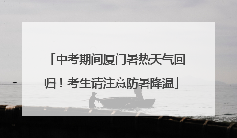 中考期间厦门暑热天气回归！考生请注意防暑降温