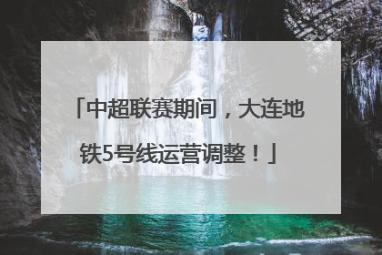 中超联赛期间，大连地铁5号线运营调整！