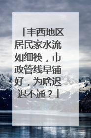丰西地区居民家水流如细筷，市政管线早铺好，为啥迟迟不通？