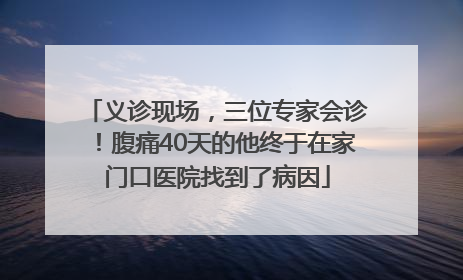 义诊现场，三位专家会诊！腹痛40天的他终于在家门口医院找到了病因