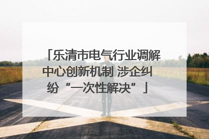 乐清市电气行业调解中心创新机制 涉企纠纷“一次性解决”