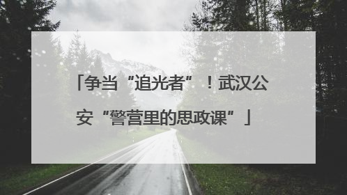 争当“追光者”！武汉公安“警营里的思政课”