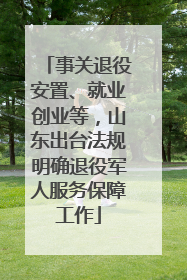事关退役安置、就业创业等，山东出台法规明确退役军人服务保障工作