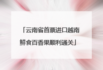 云南省首票进口越南鲜食百香果顺利通关