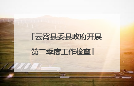 云霄县委县政府开展第二季度工作检查