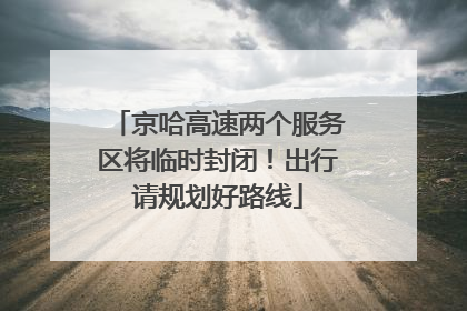 京哈高速两个服务区将临时封闭！出行请规划好路线