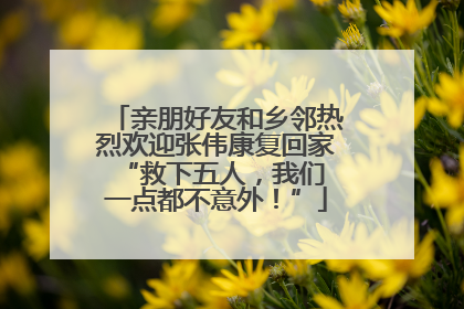 亲朋好友和乡邻热烈欢迎张伟康复回家 “救下五人，我们一点都不意外！”
