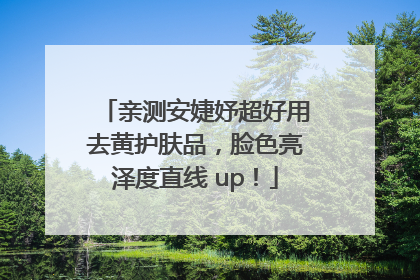 亲测安婕妤超好用去黄护肤品，脸色亮泽度直线 up！