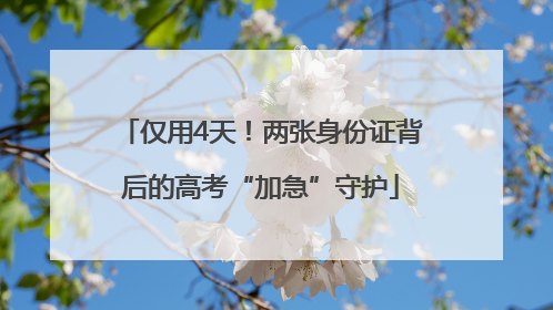 仅用4天！两张身份证背后的高考“加急”守护