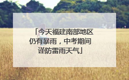 今天福建南部地区仍有暴雨，中考期间谨防雷雨天气