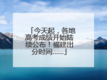 今天起，各地高考成绩开始陆续公布！福建出分时间……