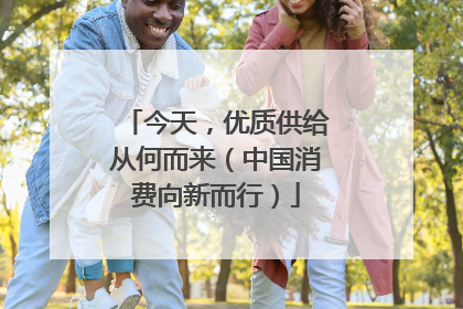 今天，优质供给从何而来（中国消费向新而行）