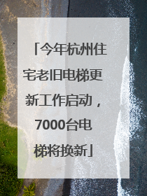今年杭州住宅老旧电梯更新工作启动，7000台电梯将换新
