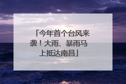 今年首个台风来袭！大雨、暴雨马上抵达南昌