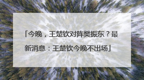 今晚，王楚钦对阵樊振东？最新消息：王楚钦今晚不出场
