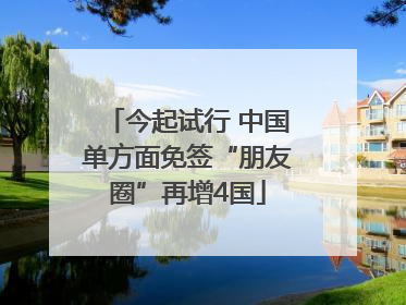 今起试行 中国单方面免签“朋友圈”再增4国