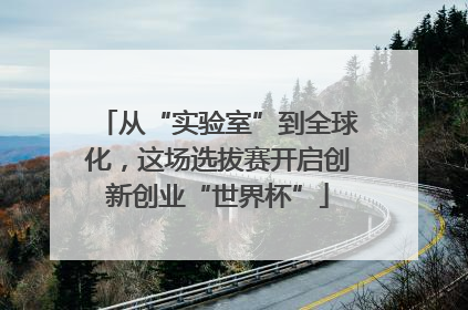 从“实验室”到全球化，这场选拔赛开启创新创业“世界杯”
