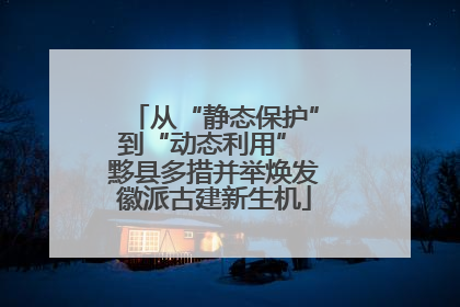 从“静态保护”到“动态利用” 黟县多措并举焕发徽派古建新生机