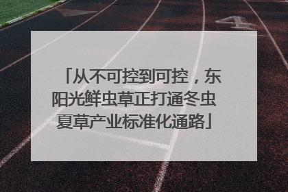 从不可控到可控，东阳光鲜虫草正打通冬虫夏草产业标准化通路