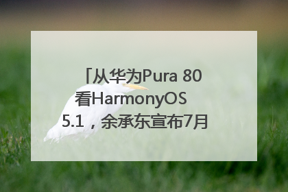 从华为Pura 80看HarmonyOS 5.1，余承东宣布7月迎来首批机型升级