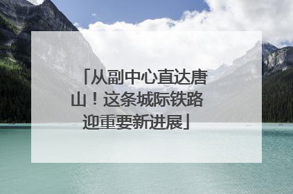 从副中心直达唐山！这条城际铁路迎重要新进展