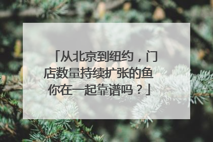 从北京到纽约，门店数量持续扩张的鱼你在一起靠谱吗？