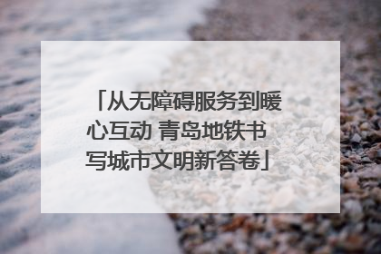 从无障碍服务到暖心互动 青岛地铁书写城市文明新答卷