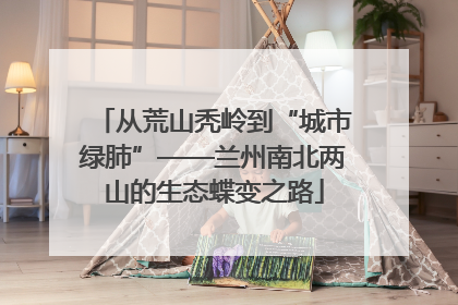 从荒山秃岭到“城市绿肺”——兰州南北两山的生态蝶变之路