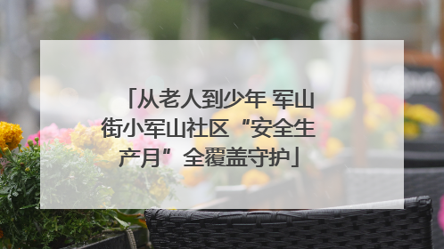从老人到少年 军山街小军山社区“安全生产月”全覆盖守护