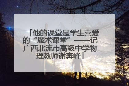 他的课堂是学生喜爱的“魔术课堂”——记广西北流市高级中学物理教师谢奔峰