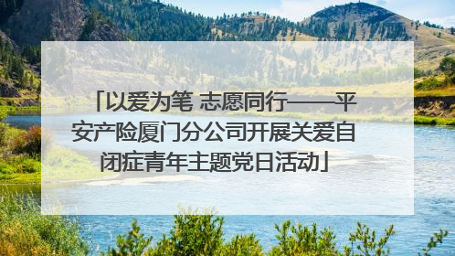 以爱为笔 志愿同行——平安产险厦门分公司开展关爱自闭症青年主题党日活动