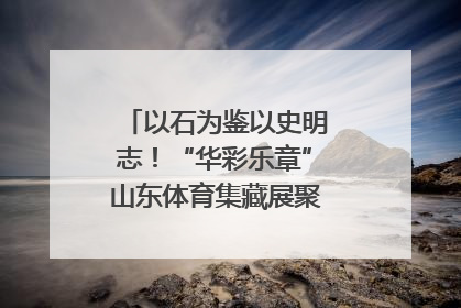 以石为鉴以史明志！“华彩乐章”山东体育集藏展聚焦“岱石丹心”