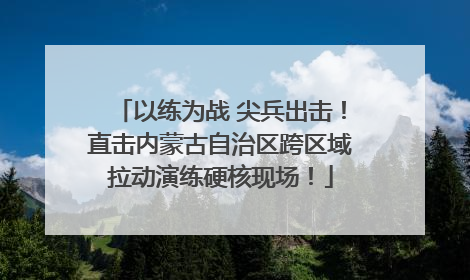 以练为战 尖兵出击！直击内蒙古自治区跨区域拉动演练硬核现场！